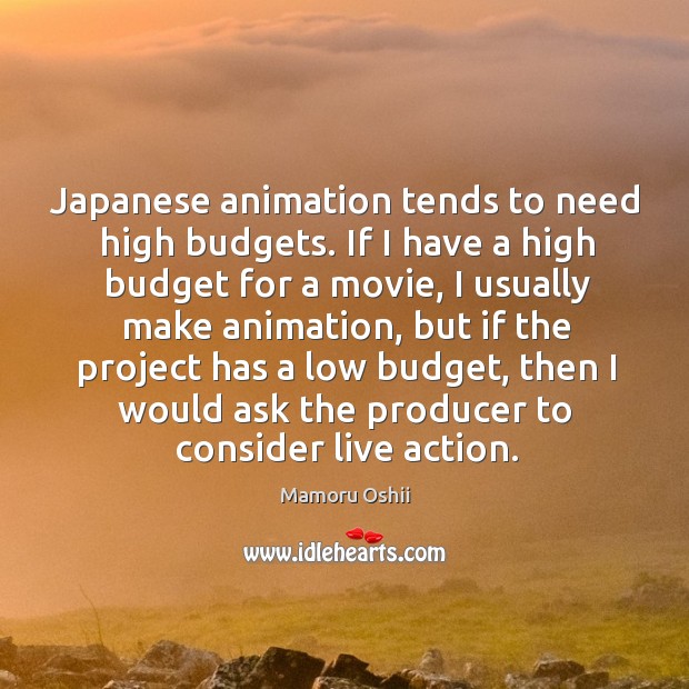 Japanese animation tends to need high budgets. If I have a high Mamoru Oshii Picture Quote
