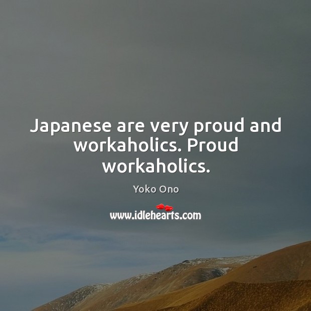 Japanese are very proud and workaholics. Proud workaholics. Yoko Ono Picture Quote