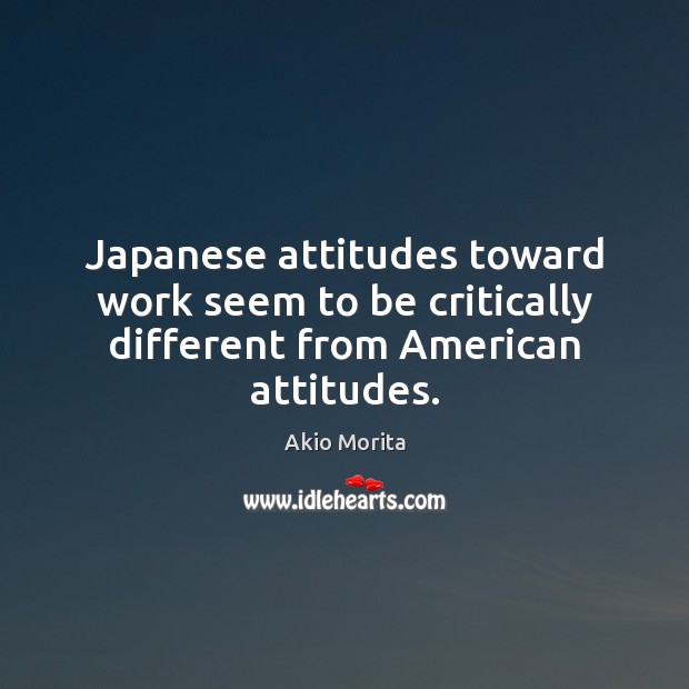 Japanese attitudes toward work seem to be critically different from American attitudes. Akio Morita Picture Quote