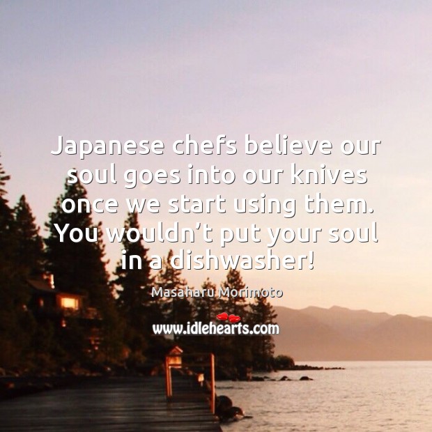 Japanese chefs believe our soul goes into our knives once we start using them. You wouldn’t put your soul in a dishwasher! Masaharu Morimoto Picture Quote