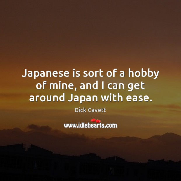 Japanese is sort of a hobby of mine, and I can get around Japan with ease. Dick Cavett Picture Quote