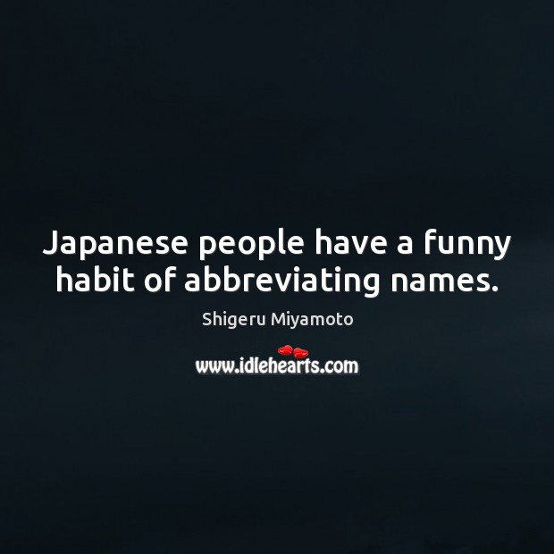 Japanese people have a funny habit of abbreviating names. Shigeru Miyamoto Picture Quote