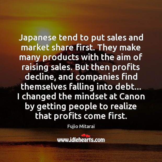Japanese tend to put sales and market share first. They make many Fujio Mitarai Picture Quote