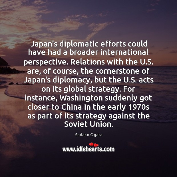 Japan’s diplomatic efforts could have had a broader international perspective. Relations with Sadako Ogata Picture Quote