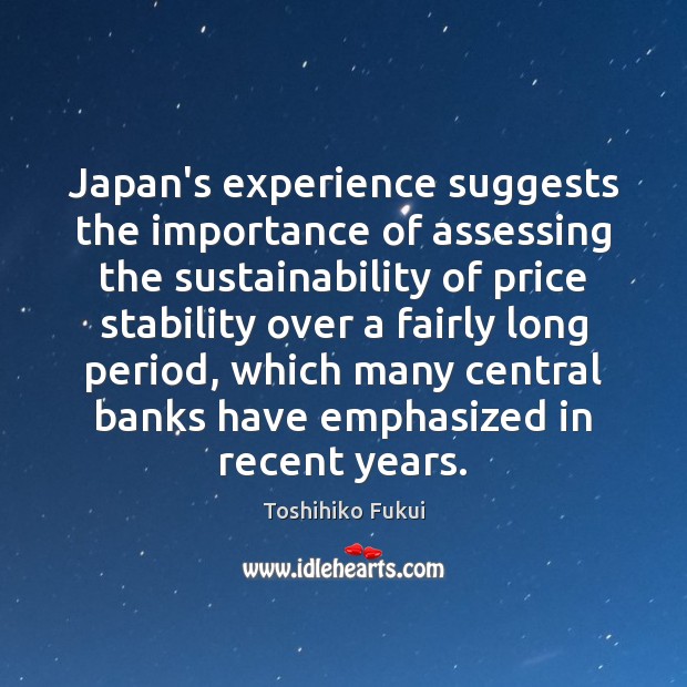 Japan’s experience suggests the importance of assessing the sustainability of price stability Toshihiko Fukui Picture Quote