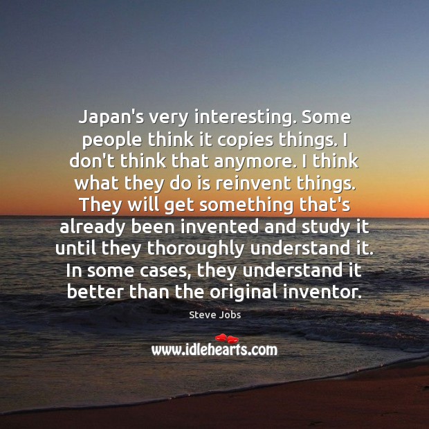 Japan’s very interesting. Some people think it copies things. I don’t think Steve Jobs Picture Quote