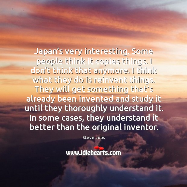 Japan’s very interesting. Some people think it copies things. Steve Jobs Picture Quote