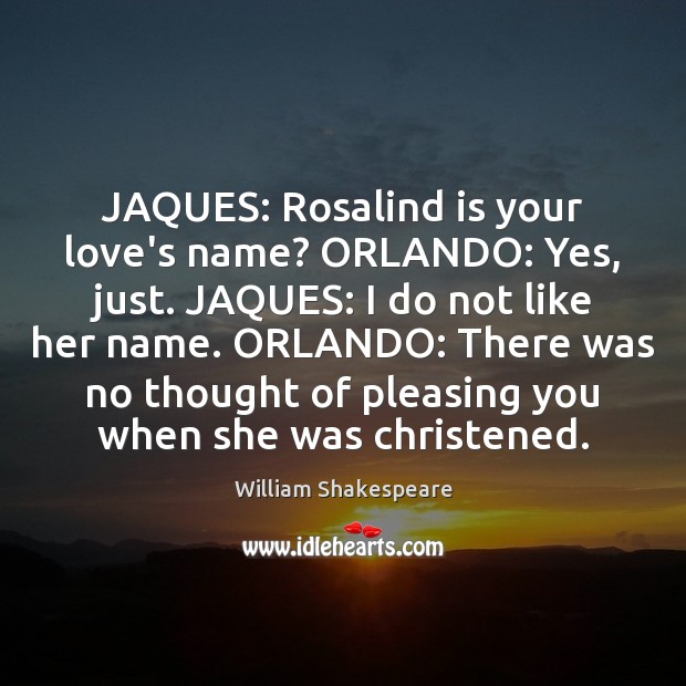 JAQUES: Rosalind is your love’s name? ORLANDO: Yes, just. JAQUES: I do William Shakespeare Picture Quote
