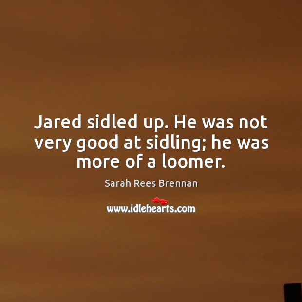 Jared sidled up. He was not very good at sidling; he was more of a loomer. Image