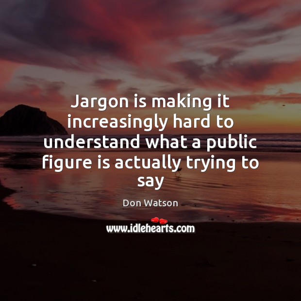 Jargon is making it increasingly hard to understand what a public figure Don Watson Picture Quote