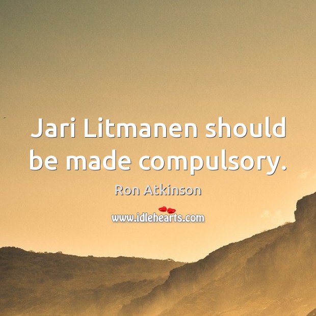 Jari Litmanen should be made compulsory. Ron Atkinson Picture Quote