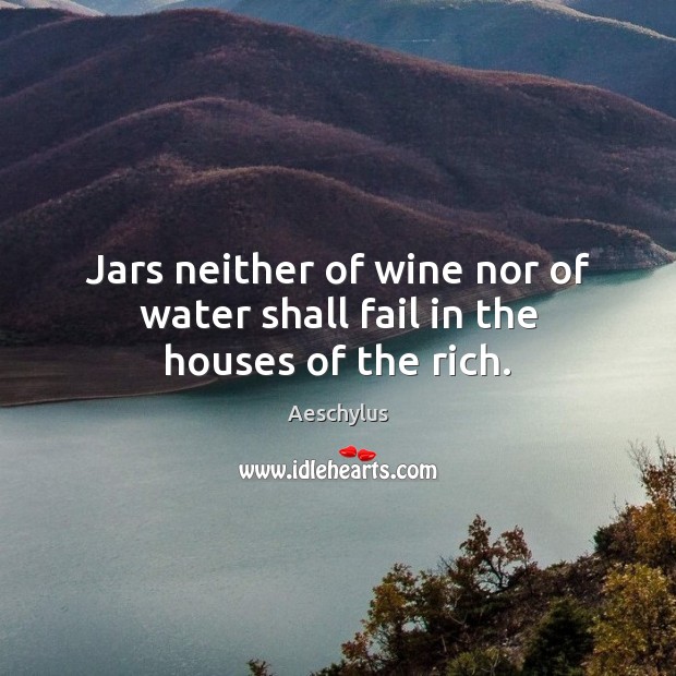 Jars neither of wine nor of water shall fail in the houses of the rich. Image