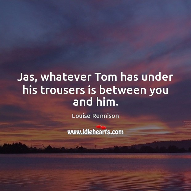 Jas, whatever Tom has under his trousers is between you and him. Louise Rennison Picture Quote