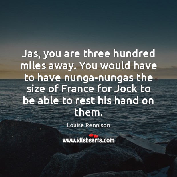 Jas, you are three hundred miles away. You would have to have Louise Rennison Picture Quote