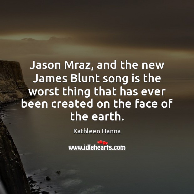 Jason Mraz, and the new James Blunt song is the worst thing Kathleen Hanna Picture Quote
