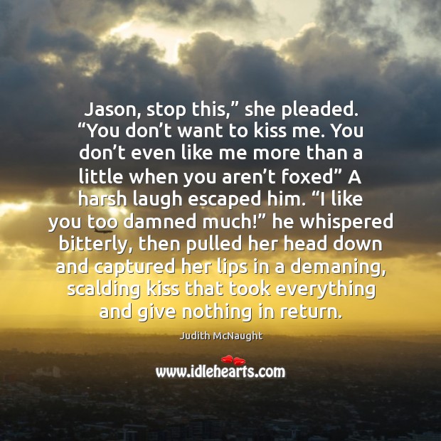 Jason, stop this,” she pleaded. “You don’t want to kiss me. Judith McNaught Picture Quote
