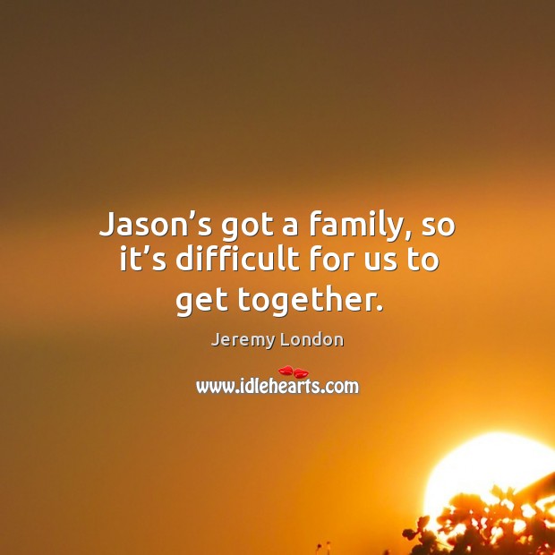 Jason’s got a family, so it’s difficult for us to get together. Jeremy London Picture Quote