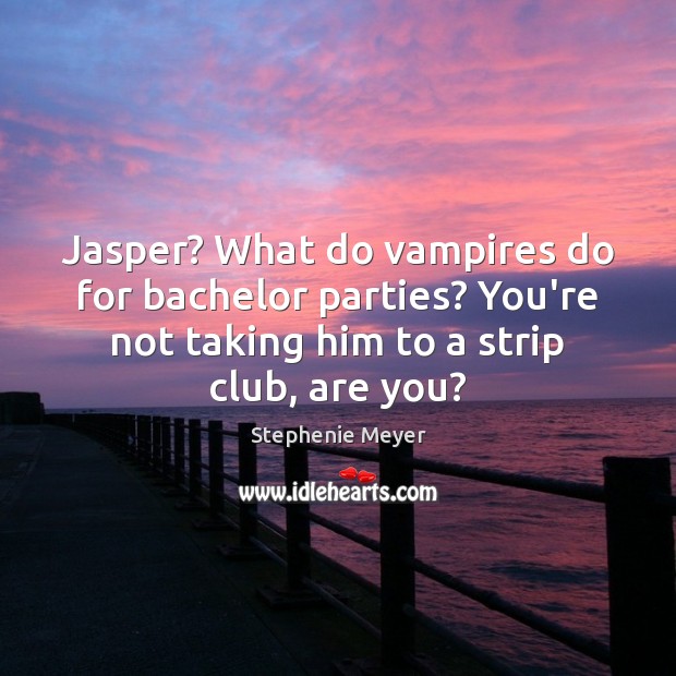 Jasper? What do vampires do for bachelor parties? You’re not taking him Stephenie Meyer Picture Quote