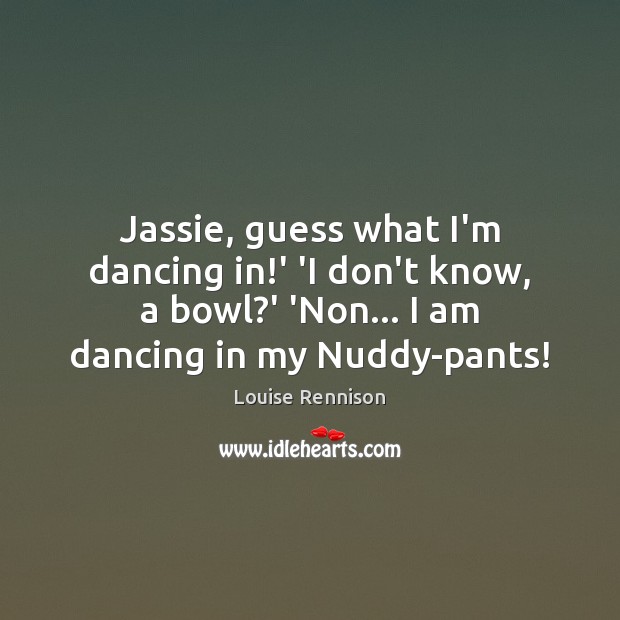 Jassie, guess what I’m dancing in!’ ‘I don’t know, a bowl? Louise Rennison Picture Quote