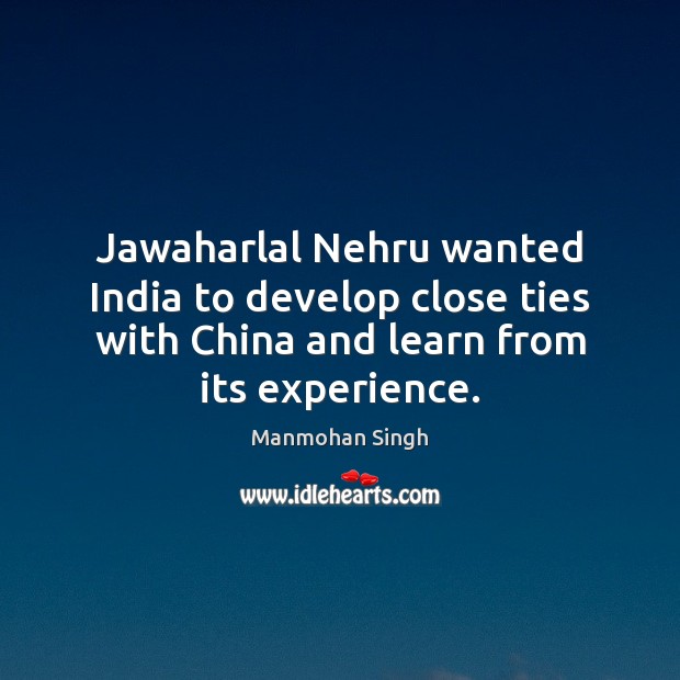 Jawaharlal Nehru wanted India to develop close ties with China and learn Manmohan Singh Picture Quote