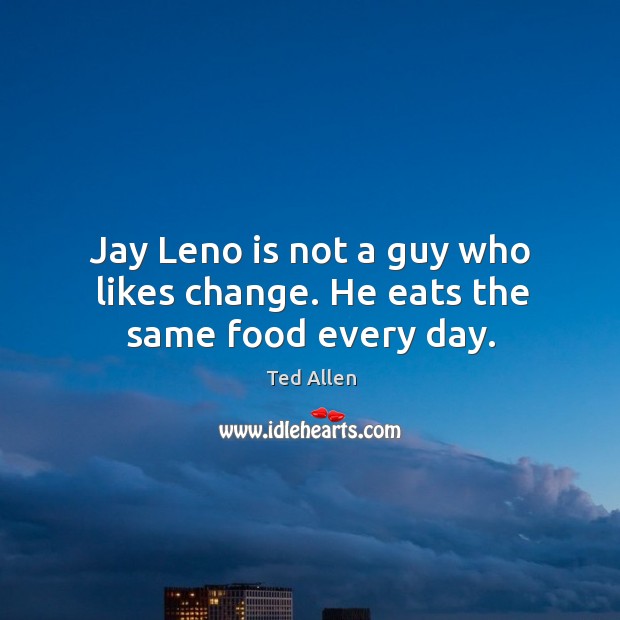 Jay leno is not a guy who likes change. He eats the same food every day. Ted Allen Picture Quote