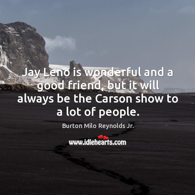 Jay leno is wonderful and a good friend, but it will always be the carson show to a lot of people. Burton Milo Reynolds Jr. Picture Quote