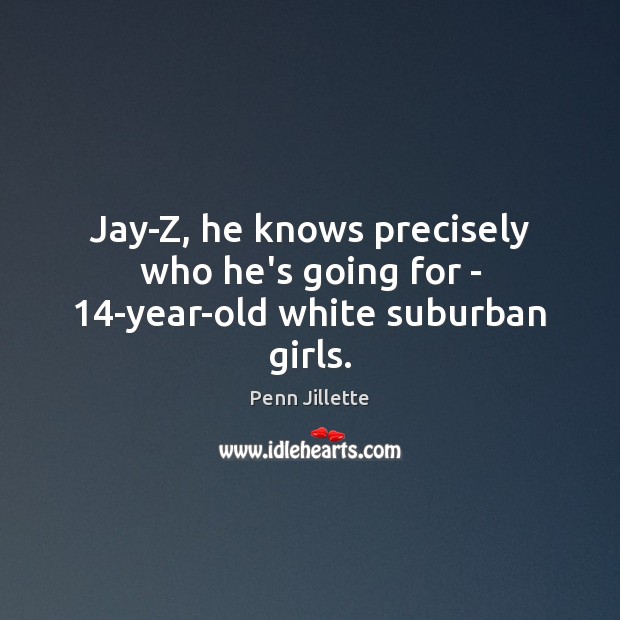 Jay-Z, he knows precisely who he’s going for – 14-year-old white suburban girls. Penn Jillette Picture Quote