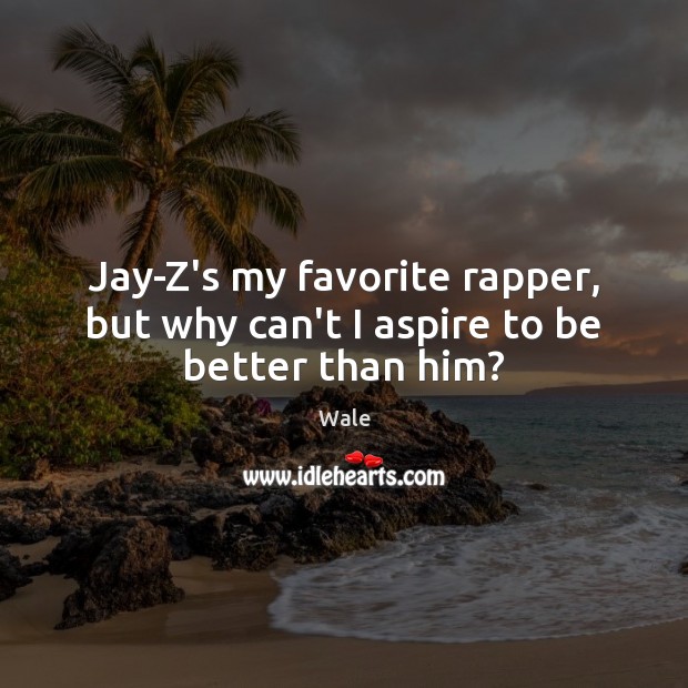 Jay-Z’s my favorite rapper, but why can’t I aspire to be better than him? Wale Picture Quote