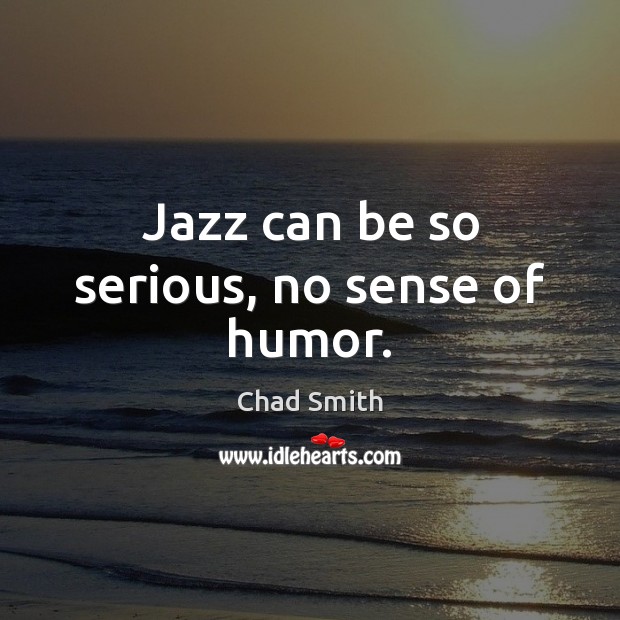 Jazz can be so serious, no sense of humor. Chad Smith Picture Quote