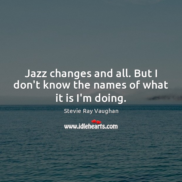 Jazz changes and all. But I don’t know the names of what it is I’m doing. Stevie Ray Vaughan Picture Quote
