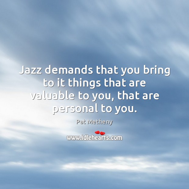 Jazz demands that you bring to it things that are valuable to Pat Metheny Picture Quote