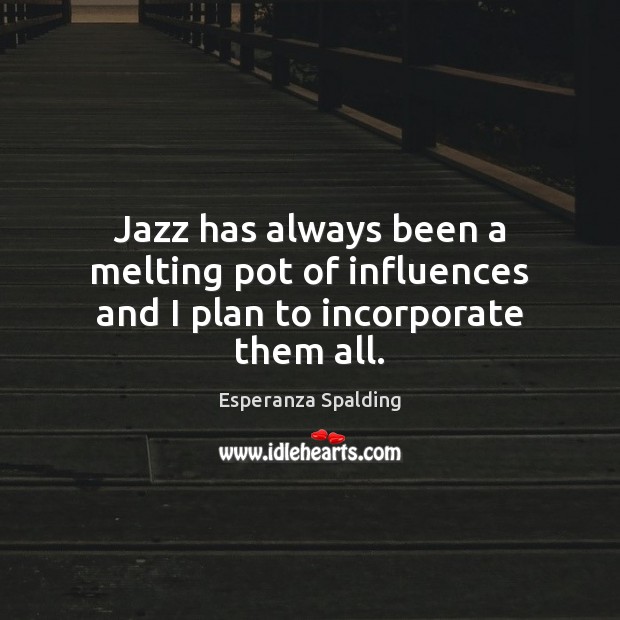 Jazz has always been a melting pot of influences and I plan to incorporate them all. Esperanza Spalding Picture Quote