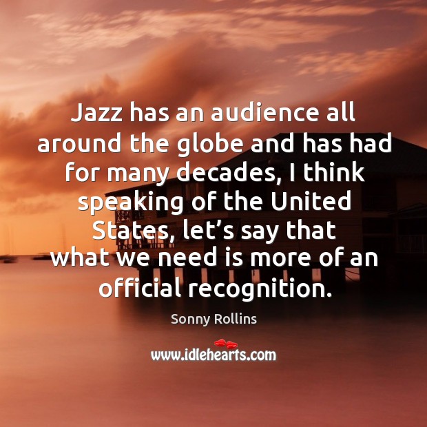 Jazz has an audience all around the globe and has had for many decades, I think speaking of the united states Sonny Rollins Picture Quote