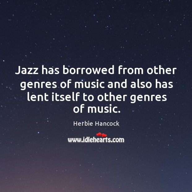 Jazz has borrowed from other genres of music and also has lent itself to other genres of music. Herbie Hancock Picture Quote