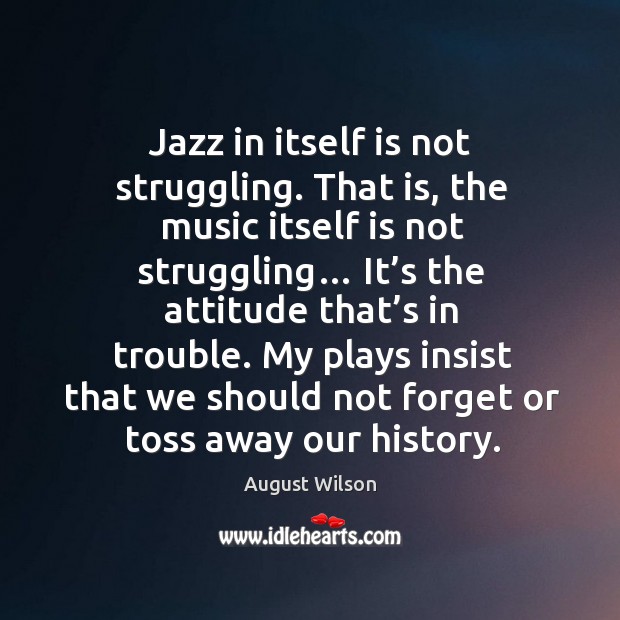 Jazz in itself is not struggling. That is, the music itself is not struggling… August Wilson Picture Quote