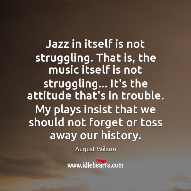 Jazz in itself is not struggling. That is, the music itself is August Wilson Picture Quote
