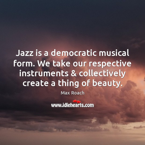 Jazz is a democratic musical form. We take our respective instruments & collectively Max Roach Picture Quote
