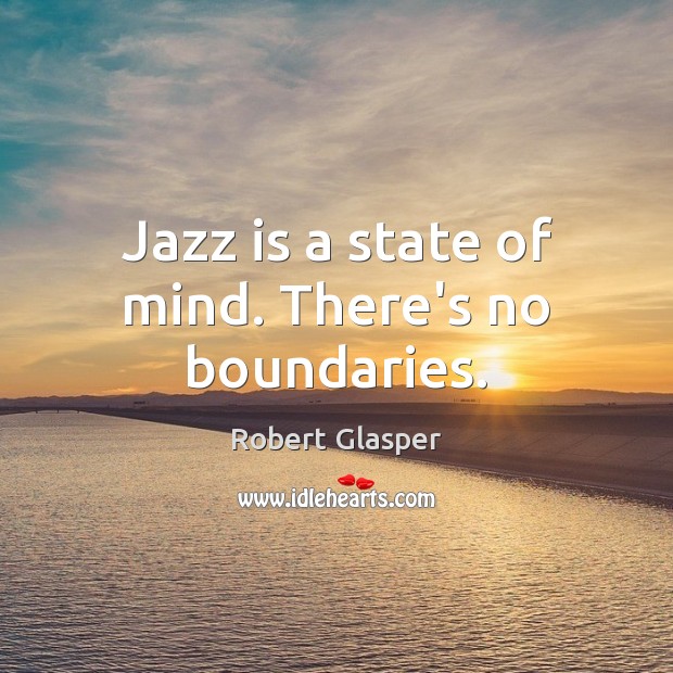 Jazz is a state of mind. There’s no boundaries. 