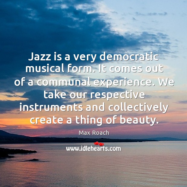 Jazz is a very democratic musical form. It comes out of a communal experience. Max Roach Picture Quote
