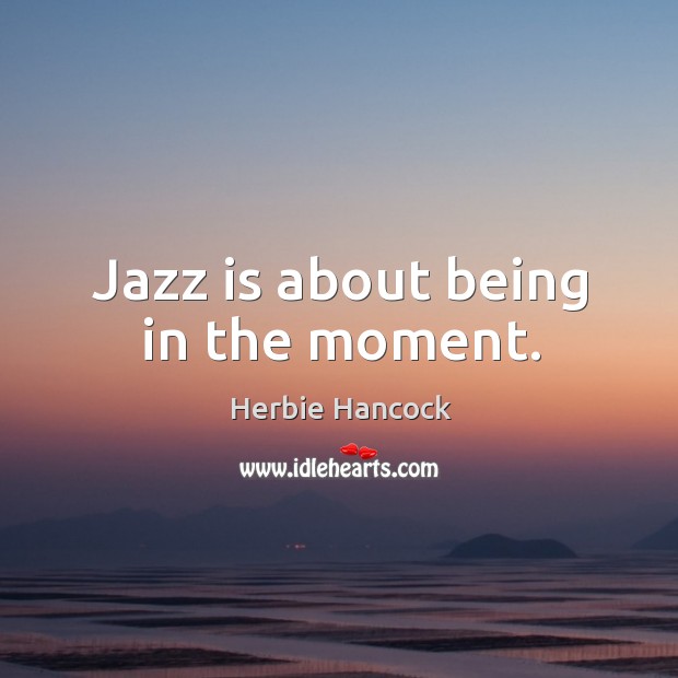 Jazz is about being in the moment. Herbie Hancock Picture Quote