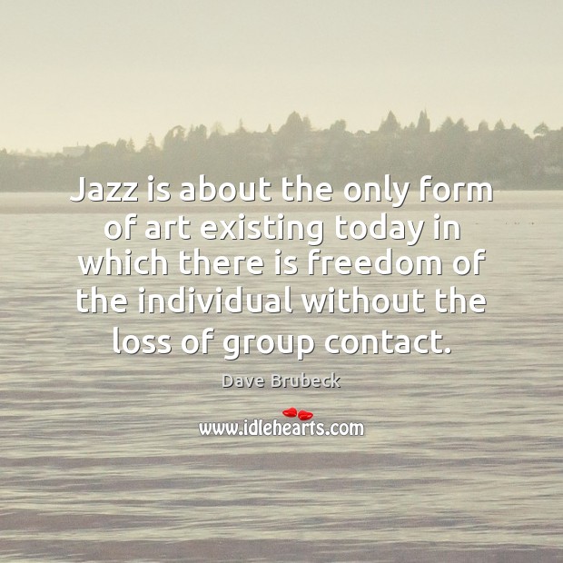 Jazz is about the only form of art existing today in which Dave Brubeck Picture Quote