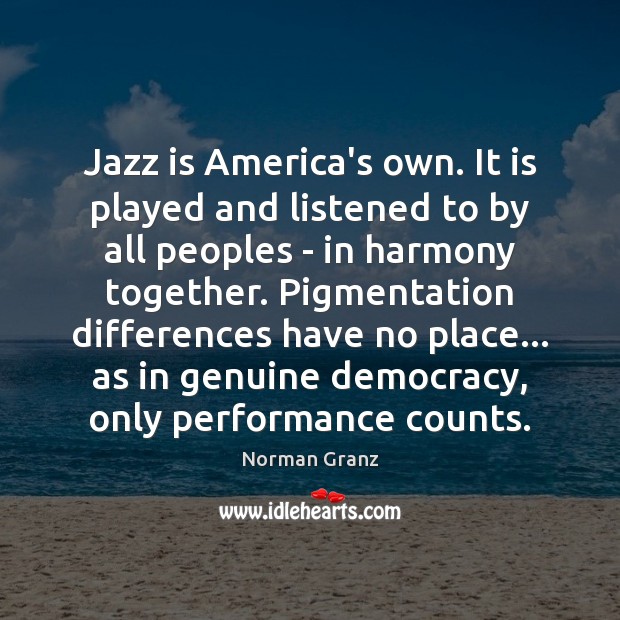 Jazz is America’s own. It is played and listened to by all Norman Granz Picture Quote