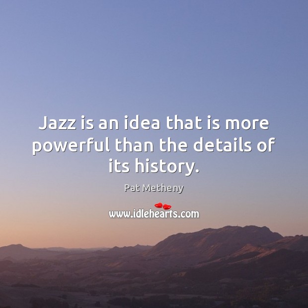 Jazz is an idea that is more powerful than the details of its history. Pat Metheny Picture Quote
