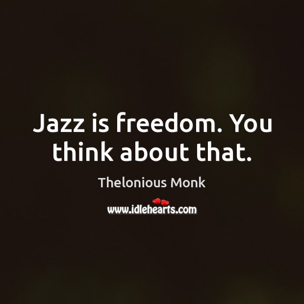 Jazz is freedom. You think about that. Thelonious Monk Picture Quote