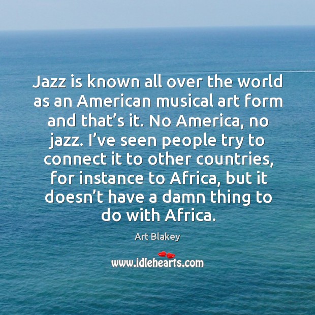 Jazz is known all over the world as an american musical art form and that’s it. Art Blakey Picture Quote