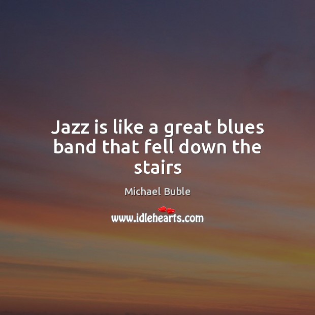 Jazz is like a great blues band that fell down the stairs Michael Buble Picture Quote