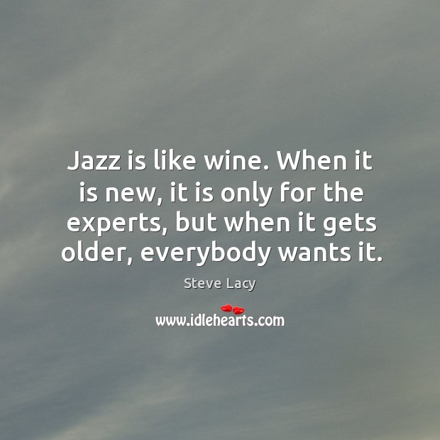 Jazz is like wine. When it is new, it is only for the experts, but when it gets older, everybody wants it. Steve Lacy Picture Quote