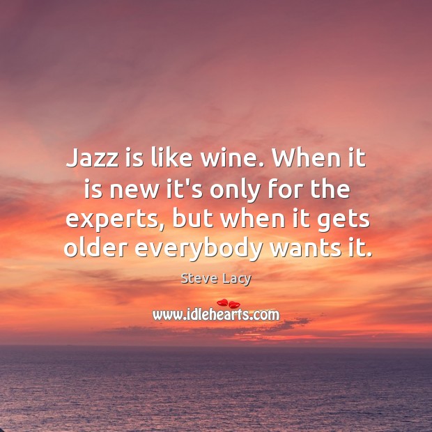 Jazz is like wine. When it is new it’s only for the Image