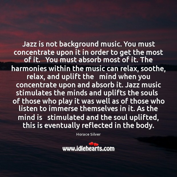 Jazz is not background music. You must concentrate upon it in order Horace Silver Picture Quote