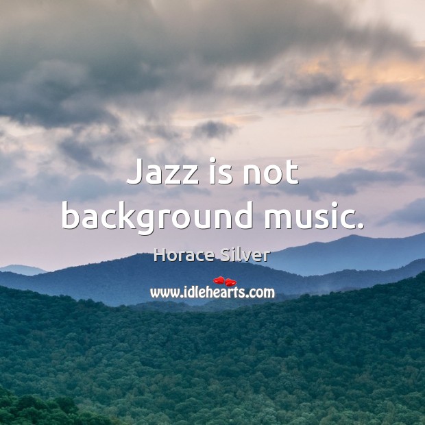 Jazz is not background music. Image